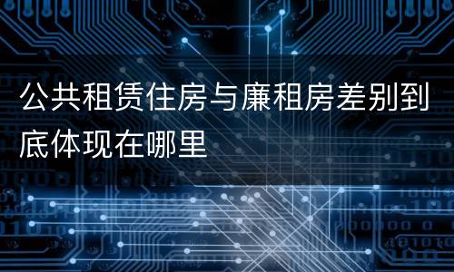 公共租赁住房与廉租房差别到底体现在哪里