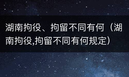 湖南拘役、拘留不同有何（湖南拘役,拘留不同有何规定）