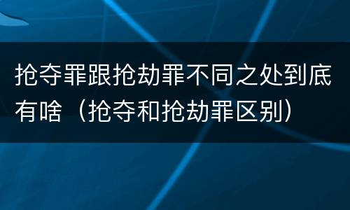 抢夺罪跟抢劫罪不同之处到底有啥（抢夺和抢劫罪区别）