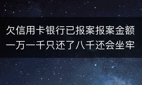 欠信用卡银行已报案报案金额一万一千只还了八千还会坐牢吗