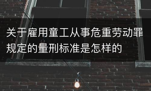 关于雇用童工从事危重劳动罪规定的量刑标准是怎样的