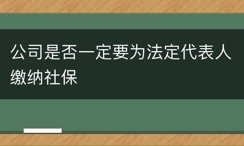 公司是否一定要为法定代表人缴纳社保