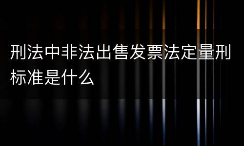 刑法中非法出售发票法定量刑标准是什么