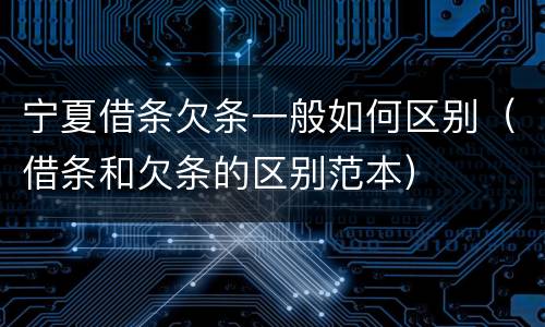 宁夏借条欠条一般如何区别（借条和欠条的区别范本）