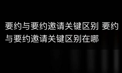 要约与要约邀请关键区别 要约与要约邀请关键区别在哪