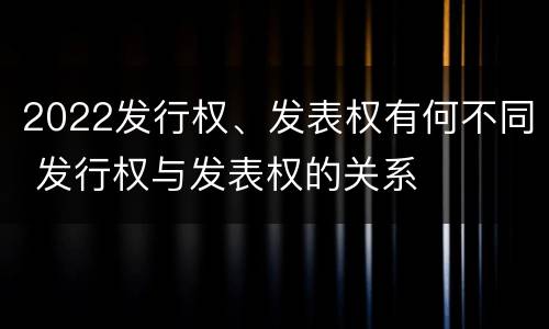 2022发行权、发表权有何不同 发行权与发表权的关系