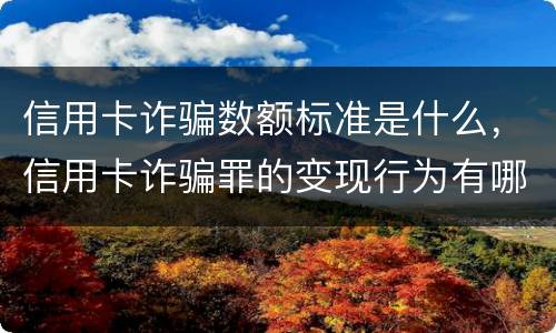 信用卡诈骗数额标准是什么，信用卡诈骗罪的变现行为有哪些呢