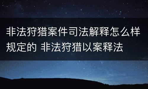 非法狩猎案件司法解释怎么样规定的 非法狩猎以案释法