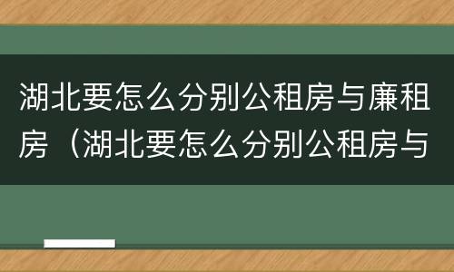 湖北要怎么分别公租房与廉租房（湖北要怎么分别公租房与廉租房的区别）
