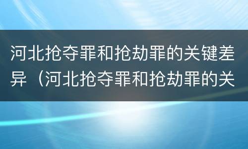 河北抢夺罪和抢劫罪的关键差异（河北抢夺罪和抢劫罪的关键差异有哪些）