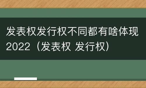 发表权发行权不同都有啥体现2022（发表权 发行权）