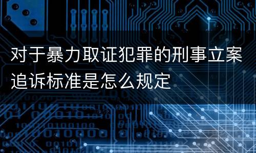 对于暴力取证犯罪的刑事立案追诉标准是怎么规定