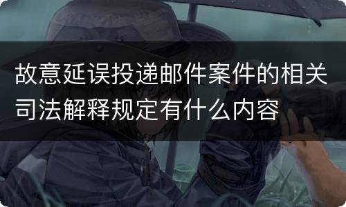 故意延误投递邮件案件的相关司法解释规定有什么内容