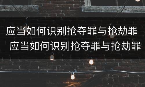 应当如何识别抢夺罪与抢劫罪 应当如何识别抢夺罪与抢劫罪的标准