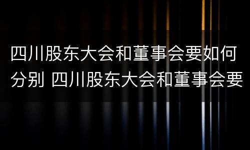 四川股东大会和董事会要如何分别 四川股东大会和董事会要如何分别召开