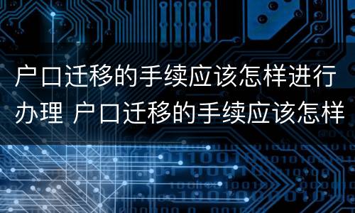 户口迁移的手续应该怎样进行办理 户口迁移的手续应该怎样进行办理呢