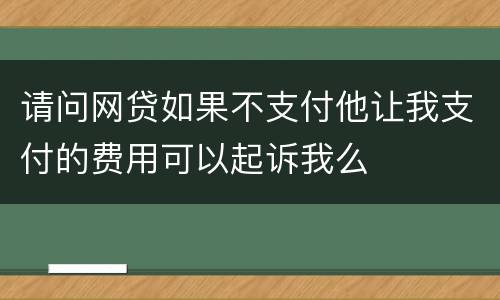 请问网贷如果不支付他让我支付的费用可以起诉我么
