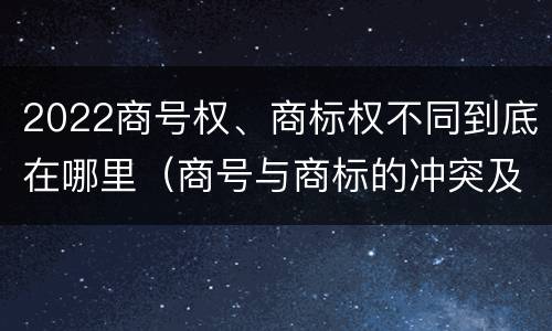 2022商号权、商标权不同到底在哪里（商号与商标的冲突及解决措施）