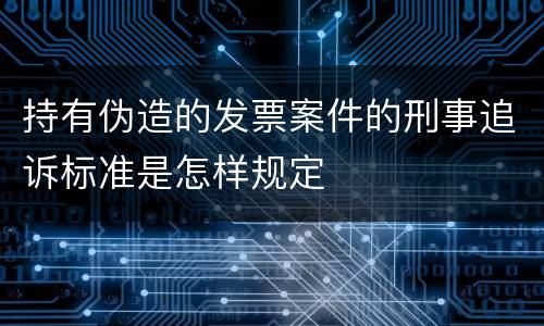 持有伪造的发票案件的刑事追诉标准是怎样规定
