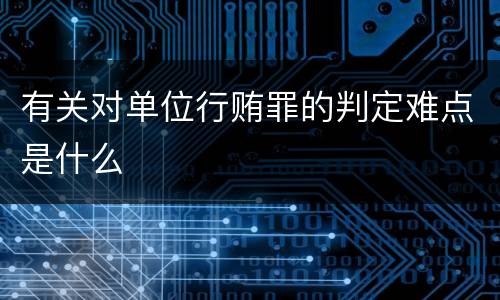 有关对单位行贿罪的判定难点是什么