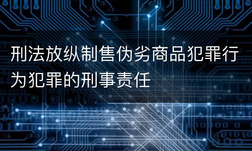 刑法放纵制售伪劣商品犯罪行为犯罪的刑事责任