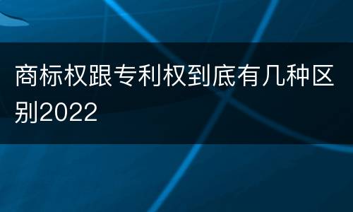 商标权跟专利权到底有几种区别2022