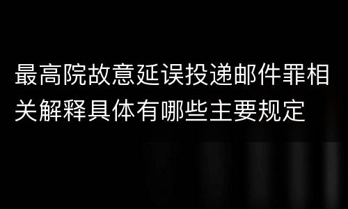 最高院故意延误投递邮件罪相关解释具体有哪些主要规定