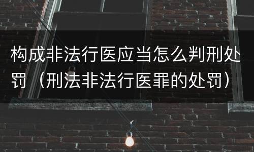 构成非法行医应当怎么判刑处罚（刑法非法行医罪的处罚）