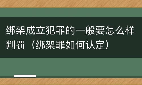 绑架成立犯罪的一般要怎么样判罚（绑架罪如何认定）