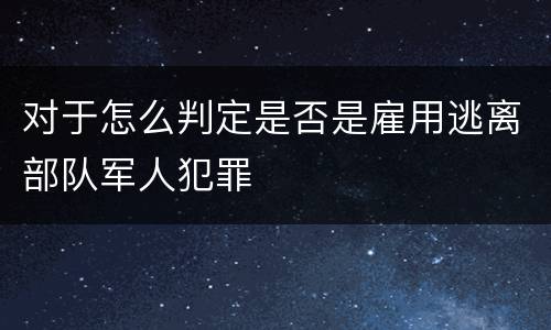 对于怎么判定是否是雇用逃离部队军人犯罪