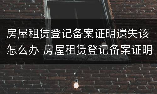 房屋租赁登记备案证明遗失该怎么办 房屋租赁登记备案证明遗失该怎么办