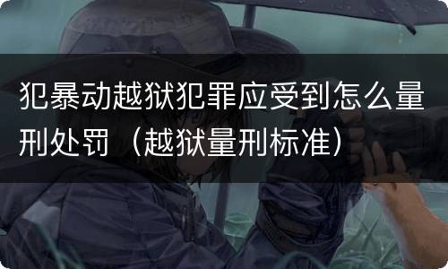 犯暴动越狱犯罪应受到怎么量刑处罚（越狱量刑标准）