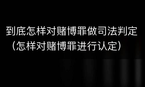 到底怎样对赌博罪做司法判定（怎样对赌博罪进行认定）