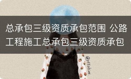 总承包三级资质承包范围 公路工程施工总承包三级资质承包范围