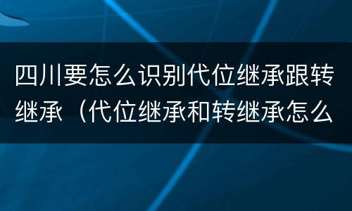 四川要怎么识别代位继承跟转继承（代位继承和转继承怎么区分）