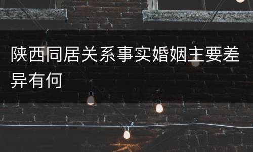 陕西同居关系事实婚姻主要差异有何