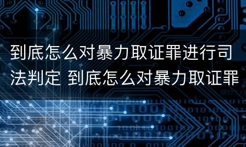 到底怎么对暴力取证罪进行司法判定 到底怎么对暴力取证罪进行司法判定