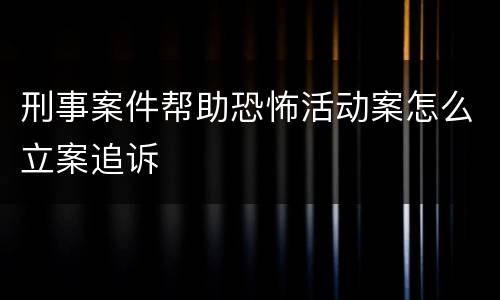 刑事案件帮助恐怖活动案怎么立案追诉