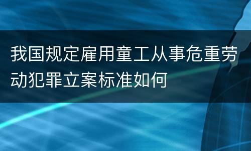 我国规定雇用童工从事危重劳动犯罪立案标准如何