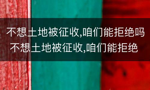 不想土地被征收,咱们能拒绝吗 不想土地被征收,咱们能拒绝吗英文