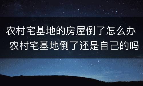 农村宅基地的房屋倒了怎么办 农村宅基地倒了还是自己的吗