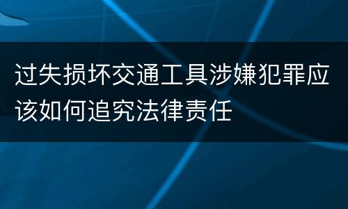 过失损坏交通工具涉嫌犯罪应该如何追究法律责任