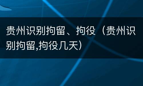 贵州识别拘留、拘役（贵州识别拘留,拘役几天）