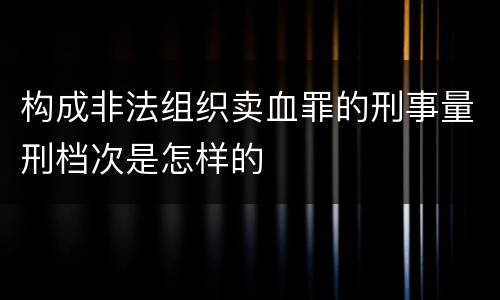 构成非法组织卖血罪的刑事量刑档次是怎样的