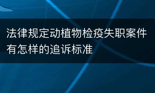 法律规定动植物检疫失职案件有怎样的追诉标准
