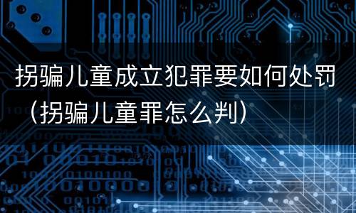 拐骗儿童成立犯罪要如何处罚（拐骗儿童罪怎么判）