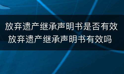 放弃遗产继承声明书是否有效 放弃遗产继承声明书有效吗