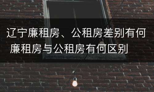 辽宁廉租房、公租房差别有何 廉租房与公租房有何区别