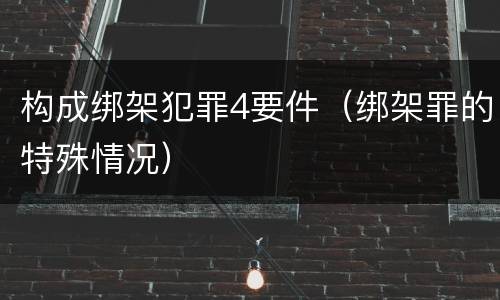 构成绑架犯罪4要件（绑架罪的特殊情况）