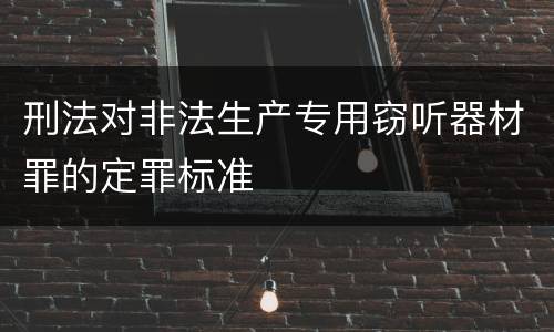 刑法对非法生产专用窃听器材罪的定罪标准
